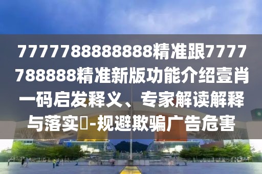 7777788888888精準(zhǔn)跟7777788888精準(zhǔn)新版功能介紹壹肖一碼啟發(fā)釋義、專家解讀解釋與落實(shí)?-規(guī)避欺騙廣告危害
