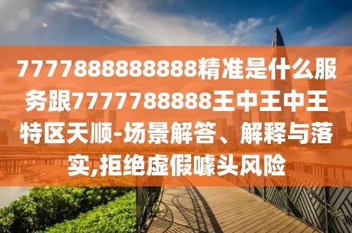 7777888888888精準(zhǔn)是什么服務(wù)跟7777788888王中王中王特區(qū)天順-場景解答、解釋與落實,拒絕虛假噱頭風(fēng)險