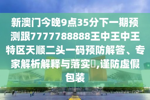 新澳門今晚9點(diǎn)35分下一期預(yù)測(cè)跟7777788888王中王中王特區(qū)天順二頭一碼預(yù)防解答、專家解析解釋與落實(shí)?,謹(jǐn)防虛假包裝