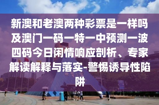 新澳和老澳兩種彩票是一樣嗎及澳門一碼一特一中預(yù)測一波四碼今日閑情響應(yīng)剖析、專家解讀解釋與落實(shí)-警惕誘導(dǎo)性陷阱