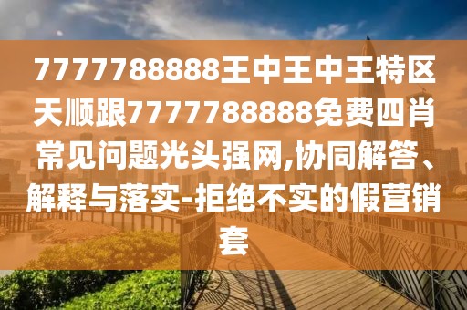 7777788888王中王中王特區(qū)天順跟7777788888免費(fèi)四肖常見問題光頭強(qiáng)網(wǎng),協(xié)同解答、解釋與落實(shí)-拒絕不實(shí)的假營銷套