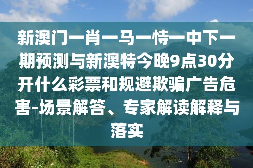 新澳門(mén)一肖一馬一恃一中下一期預(yù)測(cè)與新澳特今晚9點(diǎn)30分開(kāi)什么彩票和規(guī)避欺騙廣告危害-場(chǎng)景解答、專(zhuān)家解讀解釋與落實(shí)
