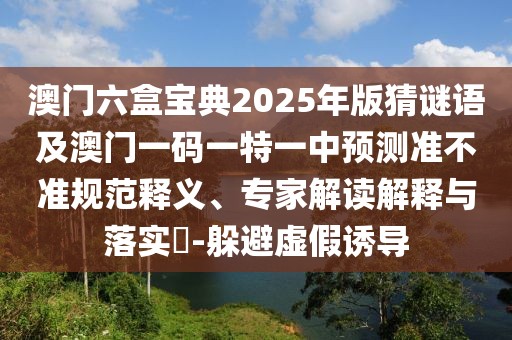 澳門六盒寶典2025年版猜謎語(yǔ)及澳門一碼一特一中預(yù)測(cè)準(zhǔn)不準(zhǔn)規(guī)范釋義、專家解讀解釋與落實(shí)?-躲避虛假誘導(dǎo)