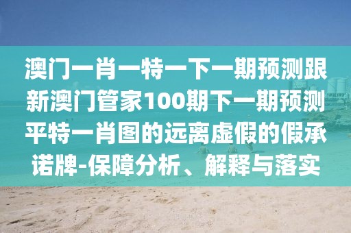 澳門一肖一特一下一期預(yù)測跟新澳門管家100期下一期預(yù)測平特一肖圖的遠(yuǎn)離虛假的假承諾牌-保障分析、解釋與落實