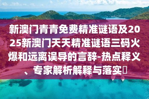 新澳門青青免費(fèi)精準(zhǔn)謎語及2025新澳門天天精準(zhǔn)謎語三碼火爆和遠(yuǎn)離誤導(dǎo)的言辭-熱點(diǎn)釋義、專家解析解釋與落實(shí)?