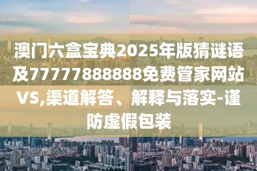 澳門六盒寶典2025年版猜謎語及77777888888免費管家網(wǎng)站VS,渠道解答、解釋與落實-謹防虛假包裝