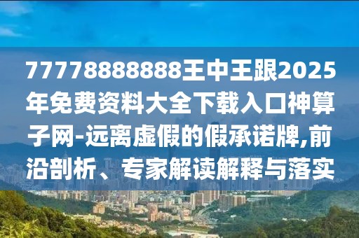 77778888888王中王跟2025年免費資料大全下載入口神算子網(wǎng)-遠(yuǎn)離虛假的假承諾牌,前沿剖析、專家解讀解釋與落實