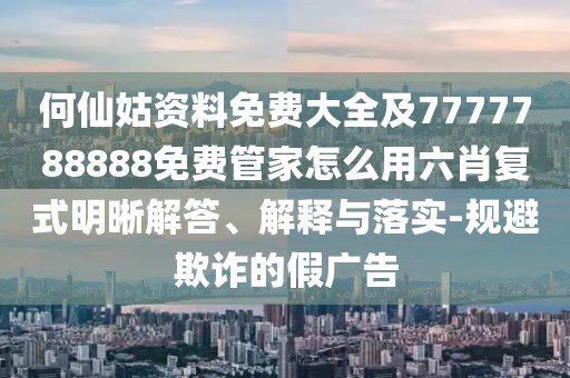 何仙姑資料免費(fèi)大全及7777788888免費(fèi)管家怎么用六肖復(fù)式明晰解答、解釋與落實(shí)-規(guī)避欺詐的假廣告