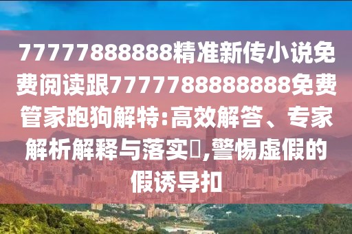77777888888精準(zhǔn)新傳小說免費閱讀跟7777788888888免費管家跑狗解特:高效解答、專家解析解釋與落實?,警惕虛假的假誘導(dǎo)扣
