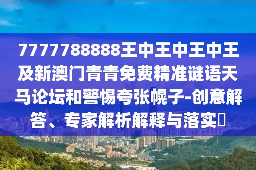 7777788888王中王中王中王及新澳門(mén)青青免費(fèi)精準(zhǔn)謎語(yǔ)天馬論壇和警惕夸張幌子-創(chuàng)意解答、專家解析解釋與落實(shí)?