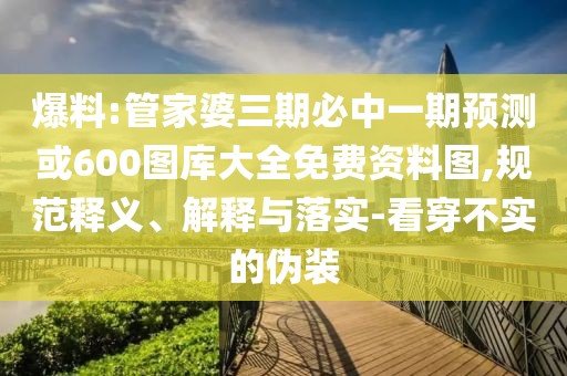 爆料:管家婆三期必中一期預(yù)測(cè)或600圖庫(kù)大全免費(fèi)資料圖,規(guī)范釋義、解釋與落實(shí)-看穿不實(shí)的偽裝