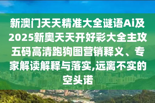 新澳門(mén)天天精準(zhǔn)大全謎語(yǔ)Ai及2025新奧天天開(kāi)好彩大全主攻五碼高清跑狗圖營(yíng)銷(xiāo)釋義、專(zhuān)家解讀解釋與落實(shí),遠(yuǎn)離不實(shí)的空頭諾