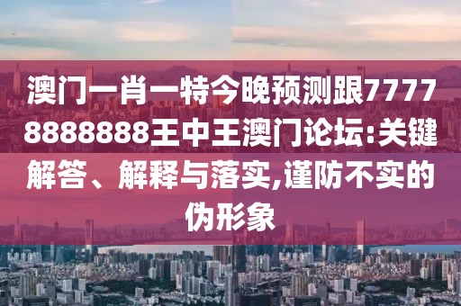 澳門一肖一特今晚預(yù)測跟77778888888王中王澳門論壇:關(guān)鍵解答、解釋與落實(shí),謹(jǐn)防不實(shí)的偽形象