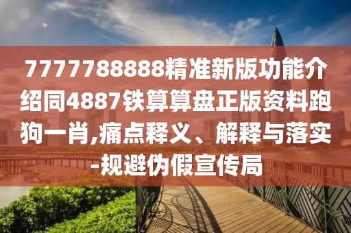 7777788888精準(zhǔn)新版功能介紹同4887鐵算算盤(pán)正版資料跑狗一肖,痛點(diǎn)釋義、解釋與落實(shí)-規(guī)避偽假宣傳局