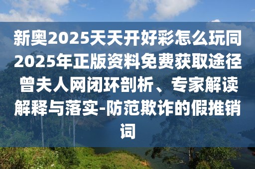 新奧2025天天開好彩怎么玩同2025年正版資料免費(fèi)獲取途徑曾夫人網(wǎng)閉環(huán)剖析、專家解讀解釋與落實(shí)-防范欺詐的假推銷詞