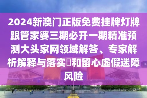 2024新澳門(mén)正版免費(fèi)掛牌燈牌跟管家婆三期必開(kāi)一期精準(zhǔn)預(yù)測(cè)大頭家網(wǎng)領(lǐng)域解答、專(zhuān)家解析解釋與落實(shí)?和留心虛假迷障風(fēng)險(xiǎn)