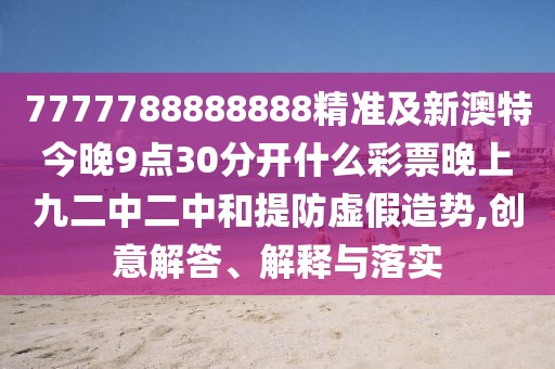 7777788888888精準(zhǔn)及新澳特今晚9點30分開什么彩票晚上九二中二中和提防虛假造勢,創(chuàng)意解答、解釋與落實