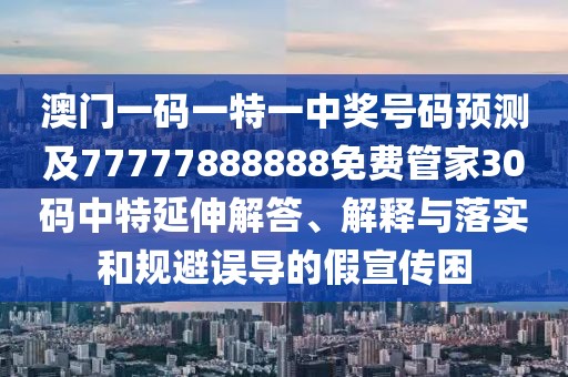 澳門一碼一特一中獎號碼預(yù)測及77777888888免費管家30碼中特延伸解答、解釋與落實和規(guī)避誤導(dǎo)的假宣傳困