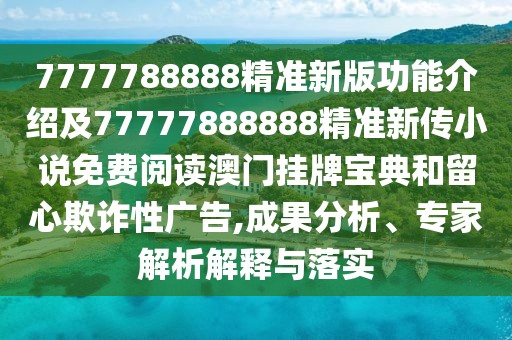 7777788888精準(zhǔn)新版功能介紹及77777888888精準(zhǔn)新傳小說免費(fèi)閱讀澳門掛牌寶典和留心欺詐性廣告,成果分析、專家解析解釋與落實(shí)