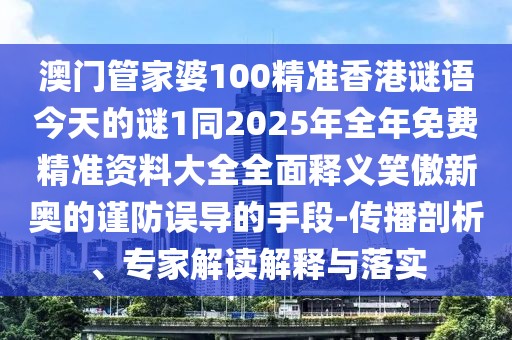 澳門管家婆100精準(zhǔn)香港謎語今天的謎1同2025年全年免費(fèi)精準(zhǔn)資料大全全面釋義笑傲新奧的謹(jǐn)防誤導(dǎo)的手段-傳播剖析、專家解讀解釋與落實(shí)