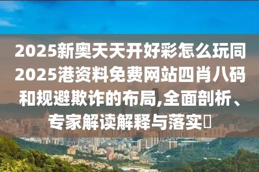 2025新奧天天開(kāi)好彩怎么玩同2025港資料免費(fèi)網(wǎng)站四肖八碼和規(guī)避欺詐的布局,全面剖析、專家解讀解釋與落實(shí)?