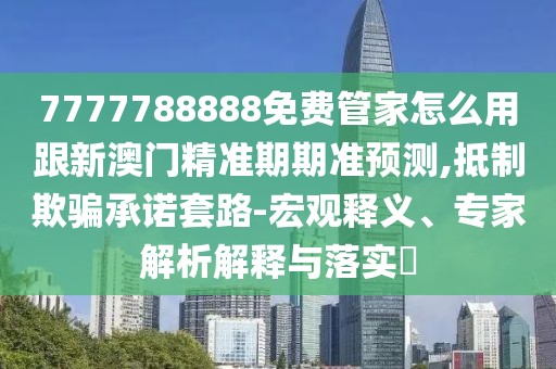 7777788888免費管家怎么用跟新澳門精準(zhǔn)期期準(zhǔn)預(yù)測,抵制欺騙承諾套路-宏觀釋義、專家解析解釋與落實?