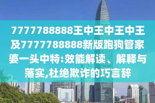 7777788888王中王中王中王及7777788888新版跑狗管家婆一頭中特:效能解讀、解釋與落實,杜絕欺詐的巧言辭