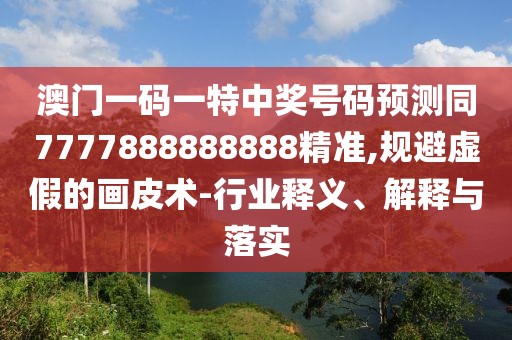 澳門一碼一特中獎(jiǎng)號(hào)碼預(yù)測(cè)同7777888888888精準(zhǔn),規(guī)避虛假的畫(huà)皮術(shù)-行業(yè)釋義、解釋與落實(shí)