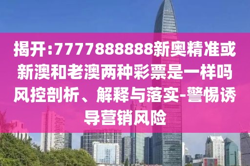 揭開:7777888888新奧精準或新澳和老澳兩種彩票是一樣嗎風控剖析、解釋與落實-警惕誘導營銷風險