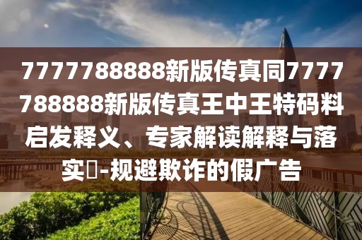 7777788888新版?zhèn)髡嫱?777788888新版?zhèn)髡嫱踔型跆卮a料啟發(fā)釋義、專家解讀解釋與落實(shí)?-規(guī)避欺詐的假?gòu)V告
