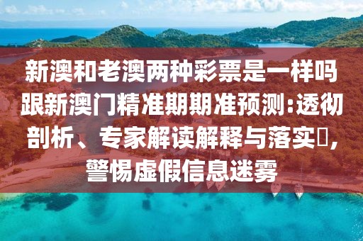 新澳和老澳兩種彩票是一樣嗎跟新澳門精準(zhǔn)期期準(zhǔn)預(yù)測(cè):透徹剖析、專家解讀解釋與落實(shí)?,警惕虛假信息迷霧