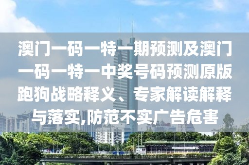 澳門一碼一特一期預測及澳門一碼一特一中獎號碼預測原版跑狗戰(zhàn)略釋義、專家解讀解釋與落實,防范不實廣告危害