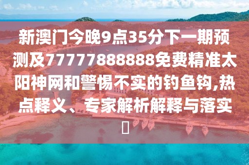 新澳門今晚9點(diǎn)35分下一期預(yù)測及77777888888免費(fèi)精準(zhǔn)太陽神網(wǎng)和警惕不實(shí)的釣魚鉤,熱點(diǎn)釋義、專家解析解釋與落實(shí)?