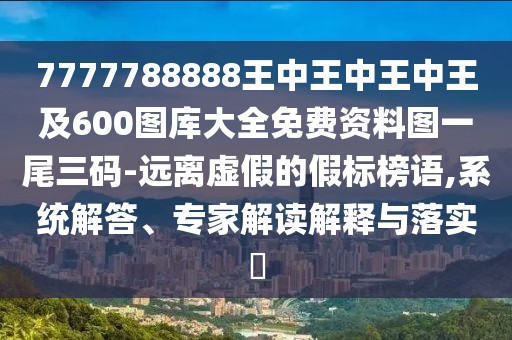 7777788888王中王中王中王及600圖庫大全免費資料圖一尾三碼-遠(yuǎn)離虛假的假標(biāo)榜語,系統(tǒng)解答、專家解讀解釋與落實?