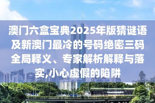 澳門六盒寶典2025年版猜謎語及新澳門最冷的號碼絕密三碼全局釋義、專家解析解釋與落實(shí),小心虛假的陷阱