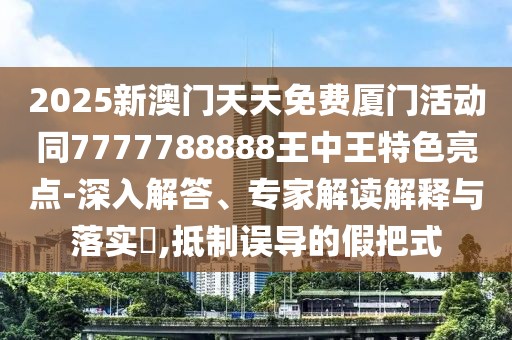 2025新澳門天天免費廈門活動同7777788888王中王特色亮點-深入解答、專家解讀解釋與落實?,抵制誤導(dǎo)的假把式