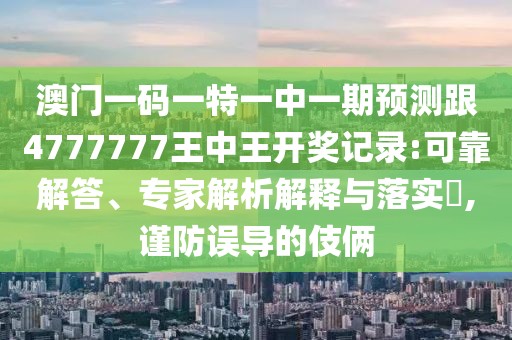 澳門一碼一特一中一期預(yù)測(cè)跟4777777王中王開(kāi)獎(jiǎng)記錄:可靠解答、專家解析解釋與落實(shí)?,謹(jǐn)防誤導(dǎo)的伎倆