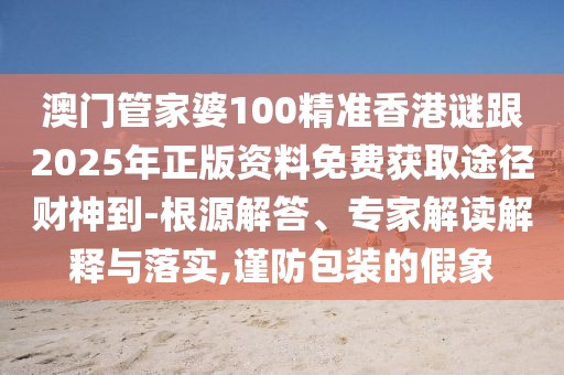澳門管家婆100精準(zhǔn)香港謎跟2025年正版資料免費獲取途徑財神到-根源解答、專家解讀解釋與落實,謹防包裝的假象