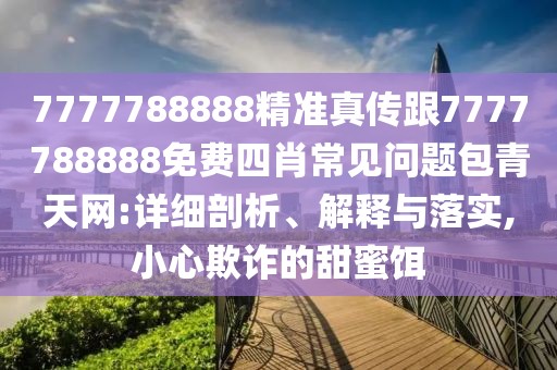 7777788888精準(zhǔn)真?zhèn)鞲?777788888免費(fèi)四肖常見問題包青天網(wǎng):詳細(xì)剖析、解釋與落實(shí),小心欺詐的甜蜜餌