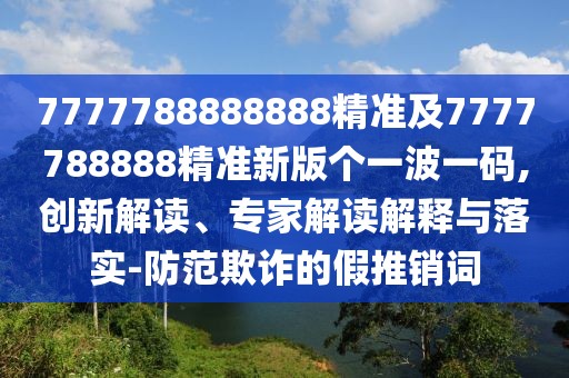 7777788888888精準(zhǔn)及7777788888精準(zhǔn)新版?zhèn)€一波一碼,創(chuàng)新解讀、專家解讀解釋與落實-防范欺詐的假推銷詞