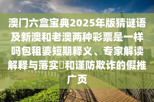 澳門(mén)六盒寶典2025年版猜謎語(yǔ)及新澳和老澳兩種彩票是一樣嗎包租婆短期釋義、專家解讀解釋與落實(shí)?和謹(jǐn)防欺詐的假推廣頁(yè)