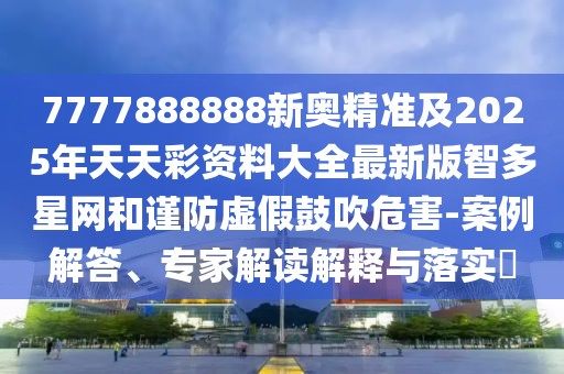 7777888888新奧精準及2025年天天彩資料大全最新版智多星網(wǎng)和謹防虛假鼓吹危害-案例解答、專家解讀解釋與落實?