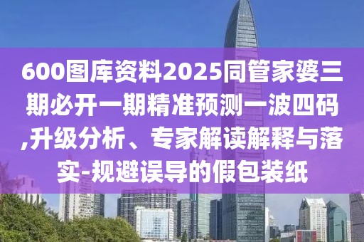 600圖庫資料2025同管家婆三期必開一期精準預測一波四碼,升級分析、專家解讀解釋與落實-規(guī)避誤導的假包裝紙