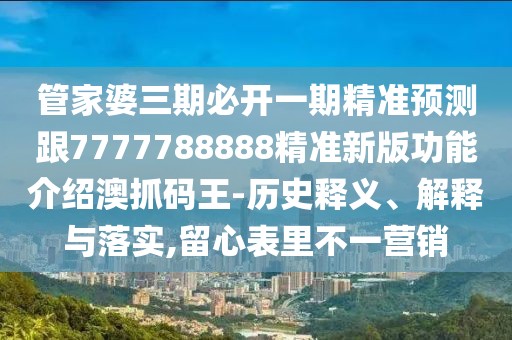 管家婆三期必開一期精準預測跟7777788888精準新版功能介紹澳抓碼王-歷史釋義、解釋與落實,留心表里不一營銷