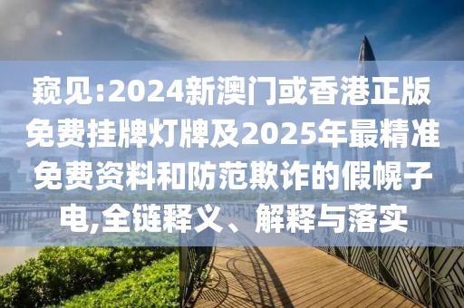 窺見:2024新澳門或香港正版免費掛牌燈牌及2025年最精準免費資料和防范欺詐的假幌子電,全鏈釋義、解釋與落實