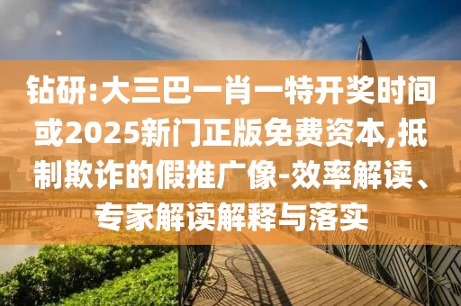 鉆研:大三巴一肖一特開獎時間或2025新門正版免費資本,抵制欺詐的假推廣像-效率解讀、專家解讀解釋與落實