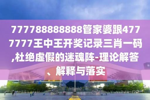 777788888888管家婆跟4777777王中王開(kāi)獎(jiǎng)記錄三肖一碼,杜絕虛假的迷魂陣-理論解答、解釋與落實(shí)