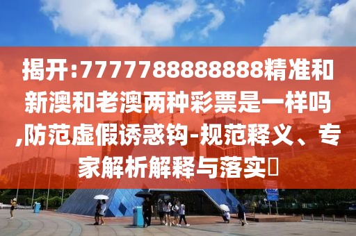 揭開:7777788888888精準和新澳和老澳兩種彩票是一樣嗎,防范虛假誘惑鉤-規(guī)范釋義、專家解析解釋與落實?