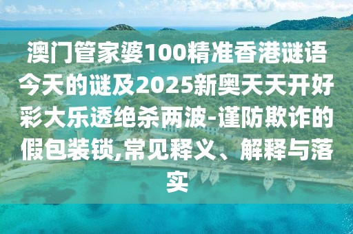 澳門管家婆100精準(zhǔn)香港謎語今天的謎及2025新奧天天開好彩大樂透絕殺兩波-謹(jǐn)防欺詐的假包裝鎖,常見釋義、解釋與落實(shí)