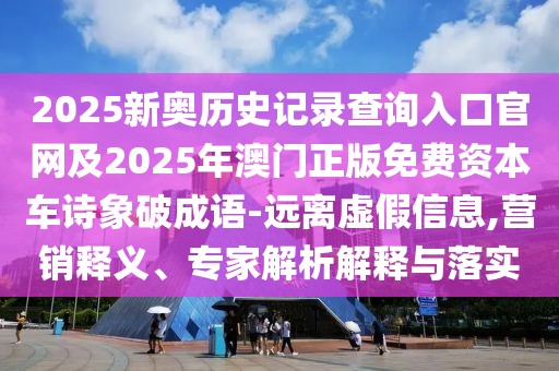 2025新奧歷史記錄查詢?nèi)肟诠倬W(wǎng)及2025年澳門正版免費(fèi)資本車詩象破成語-遠(yuǎn)離虛假信息,營銷釋義、專家解析解釋與落實(shí)